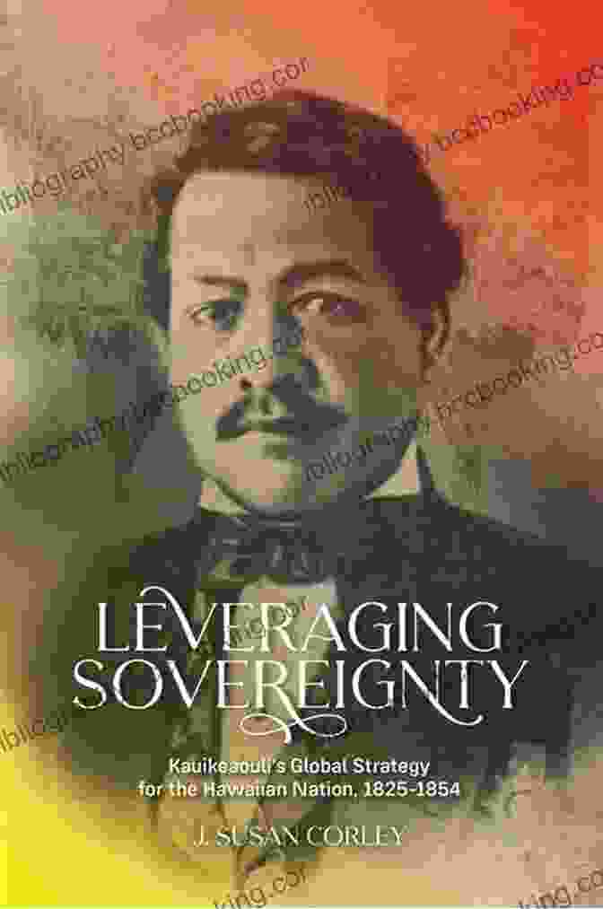 King Kauikeaouli, The Global Strategist Of The Hawaiian Nation Leveraging Sovereignty: Kauikeaouli S Global Strategy For The Hawaiian Nation 1825 1854