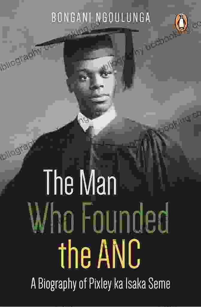 Pixley Ka Isaka Seme, The Founder Of The African National Congress The Man Who Founded The ANC: A Biography Of Pixley Ka Isaka Seme