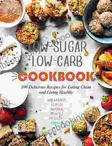 Low Sugar Low Carb Cookbook : 100 Delicious Recipes For Eating Clean And Living Healthy
