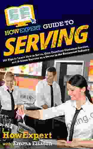 HowExpert Guide To Serving: 101 Tips To Learn How To Serve Give Excellent Customer Service And Achieve Success As A Server In The Restaurant Industry