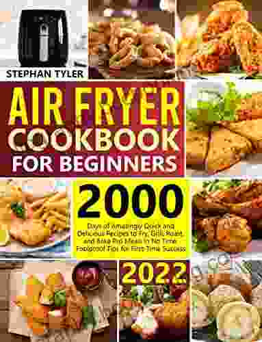 Air Fryer Cookbook For Beginners: 2000 Days Of Amazingly Quick And Delicious Recipes To Fry Grill Roast And Bake Pro Meals In No Time Foolproof Tips For First Time Success