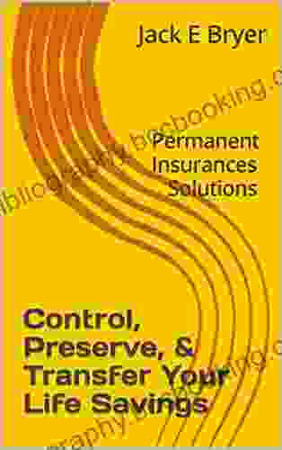 Control Preserve Transfer Your Life Savings: Permanent Insurances Solutions (Financial Alternatives 1)