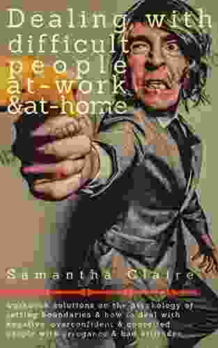 Dealing With Difficult People At Work At Home: Workbook Solutions On The Psychology Of Setting Boundaries How To Deal With Negative Overconfident Conceited People With Arrogance Bad Attitude