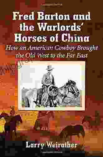 Fred Barton And The Warlords Horses Of China: How An American Cowboy Brought The Old West To The Far East