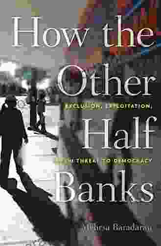 How The Other Half Banks: Exclusion Exploitation And The Threat To Democracy