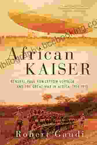 African Kaiser: General Paul Von Lettow Vorbeck And The Great War In Africa 1914 1918
