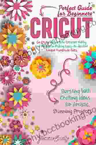 Cricut: Go Crazy With A New Creative Hobby And Indulge In Making Easy To Realize Unique Handmade Gifts Bursting With Crafting Ideas For Artistic Stunning Projects Perfect Guide For Beginners
