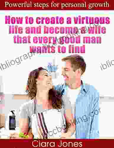 How To Create A Virtuous Life And Become A Wife That Every Good Man Wants To Find: Powerful Steps For Personal Growth