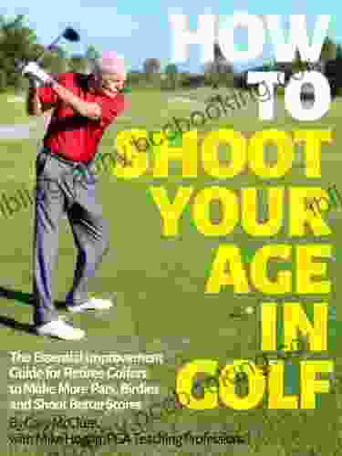 How To Shoot Your Age In Golf: The Essential Improvement Guide For Retiree Golfers To Make More Pars Birdies And Shoot Better Scores