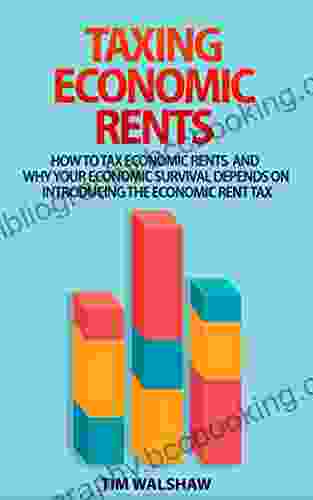 TAXING ECONOMIC RENTS: HOW TO TAX ECONOMIC RENTS AND WHY YOUR ECONOMIC SURVIVAL DEPENDS ON INTRODUCING THE ECONOMIC RENT TAX