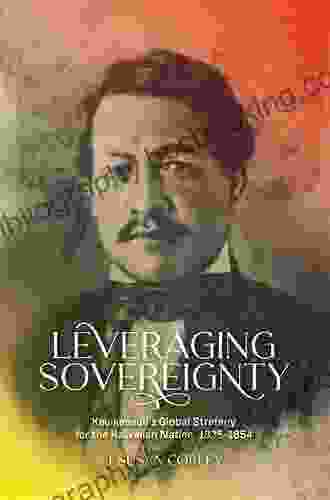 Leveraging Sovereignty: Kauikeaouli S Global Strategy For The Hawaiian Nation 1825 1854