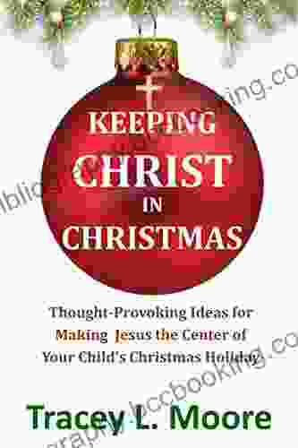 Keeping Christ In Christmas: Thought Provoking Ideas For Making Jesus The Center Of Your Child S Christmas Holiday