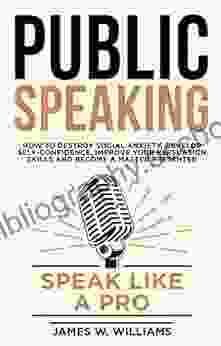 Public Speaking: Speak Like A Pro How To Destroy Social Anxiety Develop Self Confidence Improve Your Persuasion Skills And Become A Master Presenter (Communication Skills Training 7)