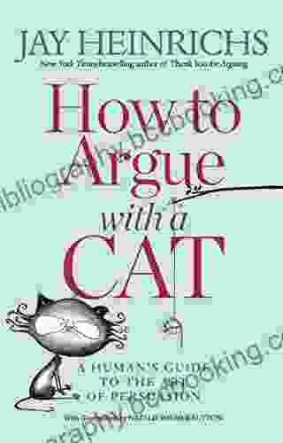 How To Argue With A Cat: A Human S Guide To The Art Of Persuasion