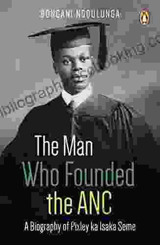 The Man Who Founded The ANC: A Biography Of Pixley Ka Isaka Seme