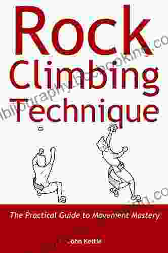 Rock Climbing Technique: The Practical Guide To Movement Mastery