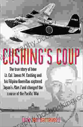 Cushing S Coup: The True Story Of How Lt Col James Cushing And His Filipino Guerrillas Captured Japan S Plan Z And Changed The Course Of The Pacific War
