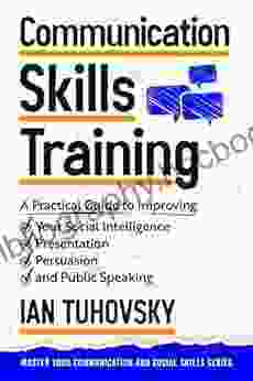 Communication Skills Training: A Practical Guide To Improving Your Social Intelligence Presentation Persuasion And Public Speaking (Master Your Communication And Social Skills)