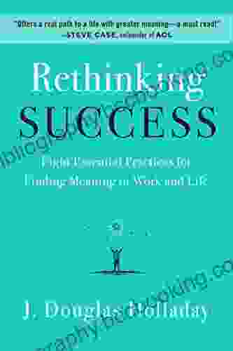 Rethinking Success: Eight Essential Practices For Finding Meaning In Work And Life