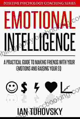 Emotional Intelligence: A Practical Guide To Making Friends With Your Emotions And Raising Your EQ (Master Your Emotional Intelligence)