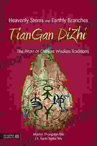 Heavenly Stems And Earthly Branches TianGan DiZhi: The Heart Of Chinese Wisdom Traditions