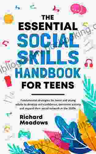 The Essential Social Skills Handbook For Teens: Fundamental Strategies For Teens And Young Adults To Improve Self Confidence Eliminate Social Anxiety And Fulfill Their Potential In The 2024s