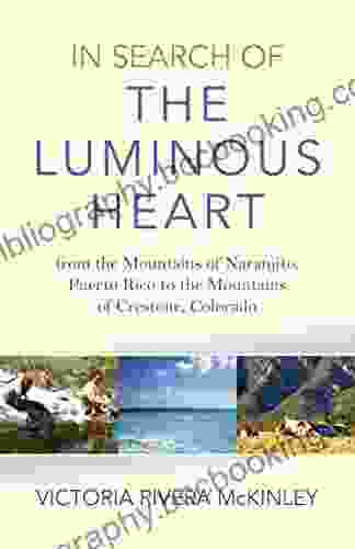 In Search Of The Luminous Heart: From The Mountains Of Naranjito Puerto Rico To The Mountains Of Crestone Colorado