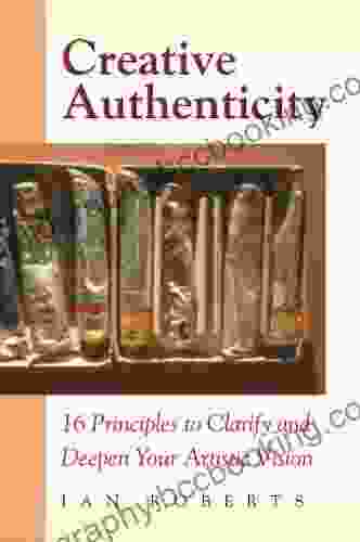 Creative Authenticity: 16 Principles To Clarify And Deepen Your Artistic Vision