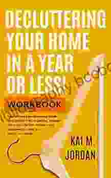 Decluttering Your Home In A Year Or Less Workbook: Your Ultimate No Nonsense Guide For A Clutter Free Organized Happier Home And Life In Five Easy Steps Worksheets (Happy Decluttered Life 1)